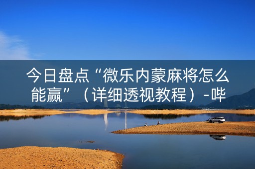 今日盘点“微乐内蒙麻将怎么能赢”（详细透视教程）-哔哩哔哩