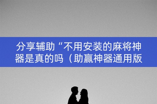 分享辅助“不用安装的麻将神器是真的吗（助赢神器通用版）