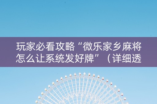 玩家必看攻略“微乐家乡麻将怎么让系统发好牌”（详细透视教程）-哔哩哔哩