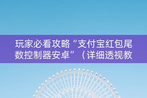 玩家必看攻略“支付宝红包尾数控制器安卓”（详细透视教程）-哔哩哔哩