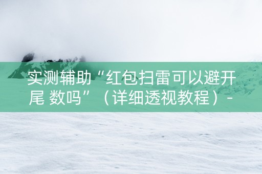 实测辅助“红包扫雷可以避开尾 数吗”（详细透视教程）-哔哩哔哩