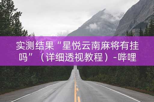 实测结果“星悦云南麻将有挂吗”（详细透视教程）-哔哩哔哩