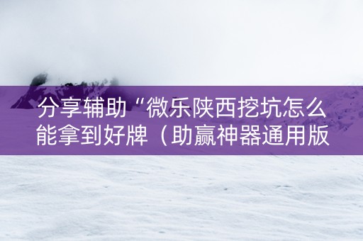 分享辅助“微乐陕西挖坑怎么能拿到好牌（助赢神器通用版）