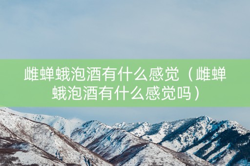 雌蝉蛾泡酒有什么感觉（雌蝉蛾泡酒有什么感觉吗）