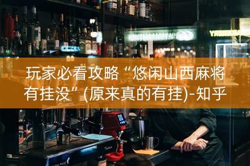 玩家必看攻略“悠闲山西麻将有挂没”(原来真的有挂)-知乎