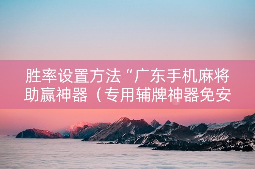 胜率设置方法“广东手机麻将助赢神器（专用辅牌神器免安装）