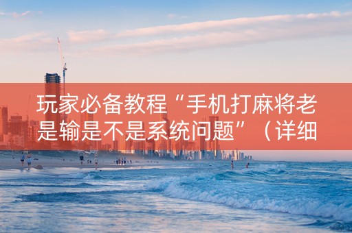 玩家必备教程“手机打麻将老是输是不是系统问题”（详细透视教程）-哔哩哔哩