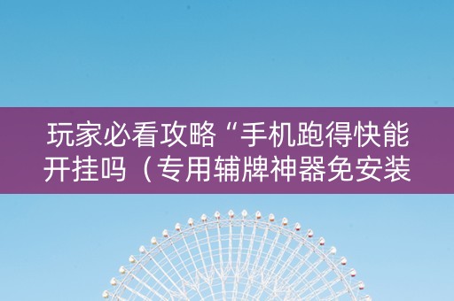 玩家必看攻略“手机跑得快能开挂吗（专用辅牌神器免安装）