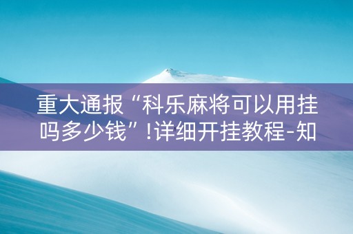 重大通报“科乐麻将可以用挂吗多少钱”!详细开挂教程-知乎