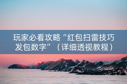 玩家必看攻略“红包扫雷技巧发包数字”（详细透视教程）-哔哩哔哩