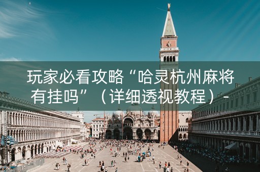 玩家必看攻略“哈灵杭州麻将有挂吗”（详细透视教程）-哔哩哔哩