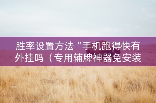 胜率设置方法“手机跑得快有外挂吗（专用辅牌神器免安装）