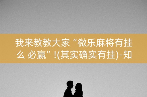 我来教教大家“微乐麻将有挂么 必赢”!(其实确实有挂)-知乎