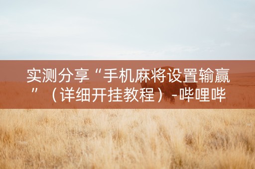 实测分享“手机麻将设置输赢”（详细开挂教程）-哔哩哔哩