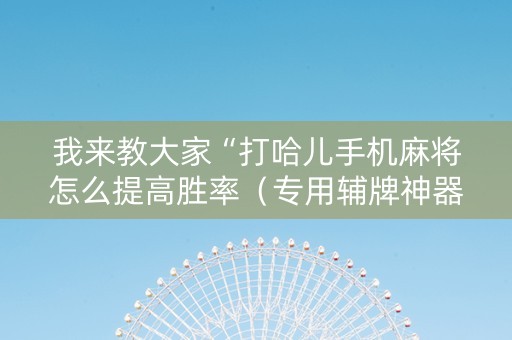 我来教大家“打哈儿手机麻将怎么提高胜率（专用辅牌神器免安装）