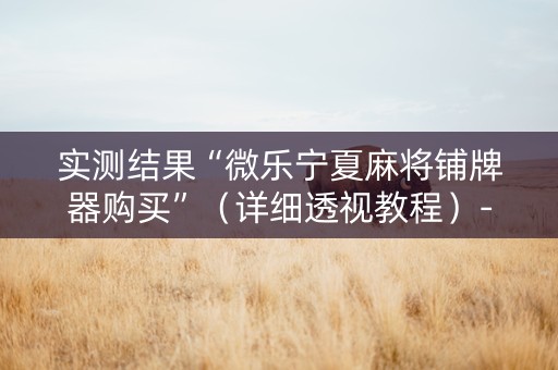 实测结果“微乐宁夏麻将铺牌器购买”（详细透视教程）-哔哩哔哩