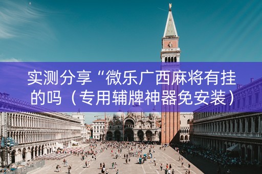 实测分享“微乐广西麻将有挂的吗（专用辅牌神器免安装）