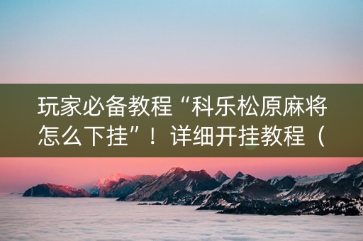 玩家必备教程“科乐松原麻将怎么下挂”！详细开挂教程（确实真的有挂)-知乎