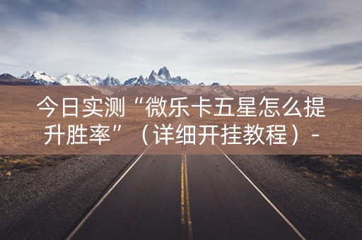 今日实测“微乐卡五星怎么提升胜率”（详细开挂教程）-哔哩哔哩