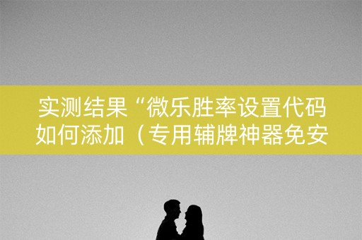 实测结果“微乐胜率设置代码如何添加（专用辅牌神器免安装）