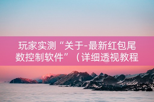 玩家实测“关于-最新红包尾数控制软件”（详细透视教程）-哔哩哔哩