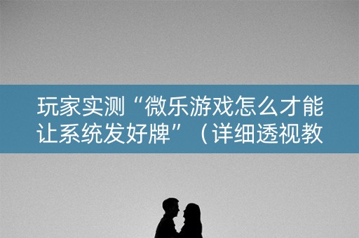 玩家实测“微乐游戏怎么才能让系统发好牌”（详细透视教程）-哔哩哔哩