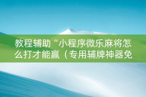 教程辅助“小程序微乐麻将怎么打才能赢（专用辅牌神器免安装）