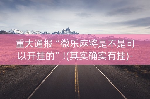 重大通报“微乐麻将是不是可以开挂的”!(其实确实有挂)-知乎