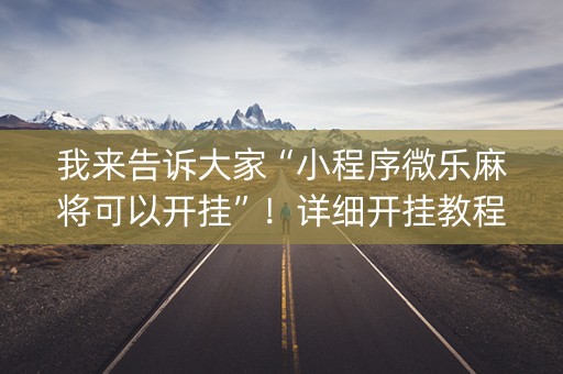 我来告诉大家“小程序微乐麻将可以开挂”！详细开挂教程（确实真的有挂)-知乎