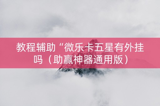 教程辅助“微乐卡五星有外挂吗（助赢神器通用版）