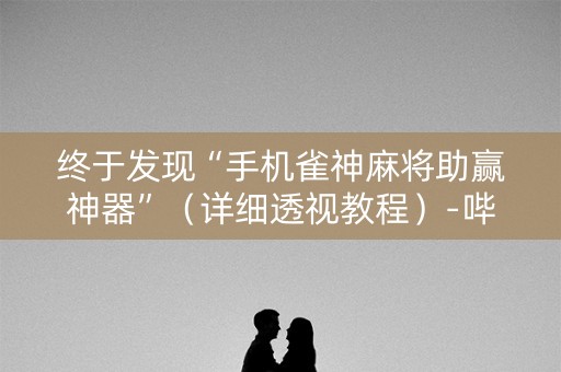 终于发现“手机雀神麻将助赢神器”（详细透视教程）-哔哩哔哩