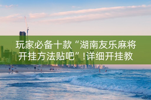 玩家必备十款“湖南友乐麻将开挂方法贴吧”!详细开挂教程-知乎