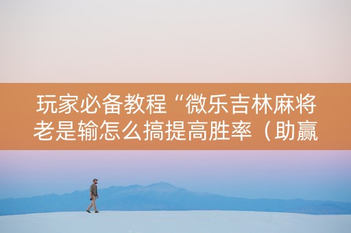 玩家必备教程“微乐吉林麻将老是输怎么搞提高胜率（助赢神器通用版）