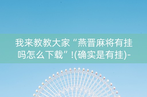 我来教教大家“燕晋麻将有挂吗怎么下载”!(确实是有挂)-知乎