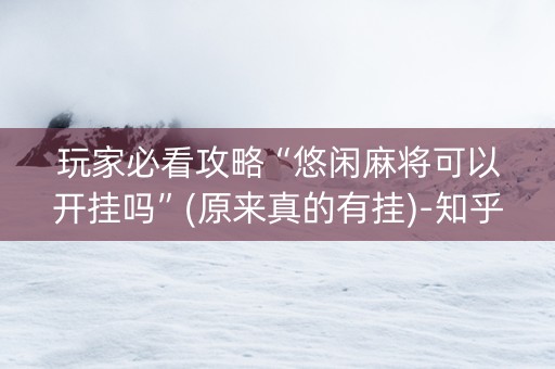 玩家必看攻略“悠闲麻将可以开挂吗”(原来真的有挂)-知乎