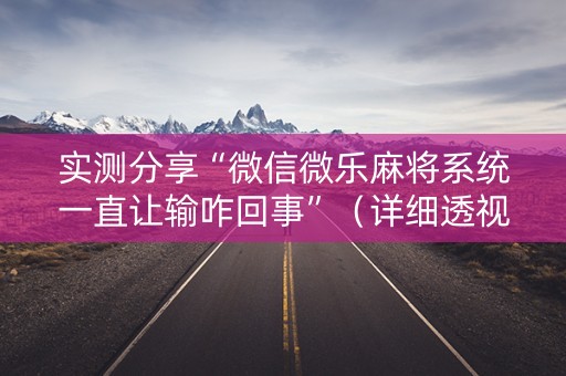 实测分享“微信微乐麻将系统一直让输咋回事”（详细透视教程）-哔哩哔哩