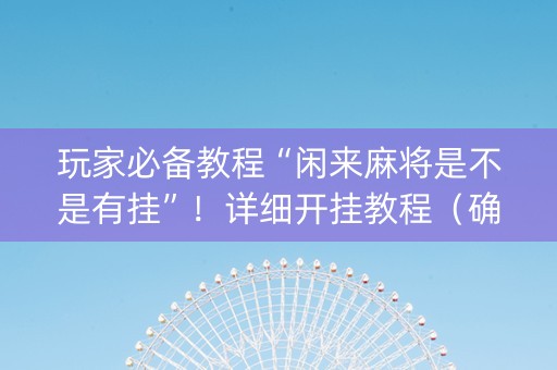 玩家必备教程“闲来麻将是不是有挂”！详细开挂教程（确实真的有挂)-知乎