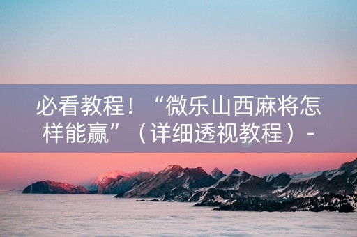 必看教程！“微乐山西麻将怎样能赢”（详细透视教程）-哔哩哔哩