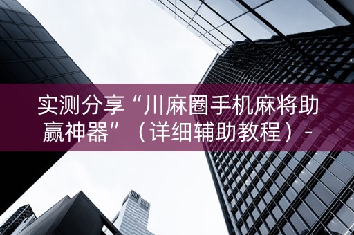 实测分享“川麻圈手机麻将助赢神器”（详细辅助教程）-哔哩哔哩