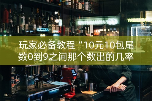 玩家必备教程“10元10包尾数0到9之间那个数出的几率最大”（详细透视教程）-哔哩哔哩