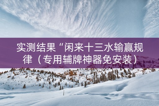 实测结果“闲来十三水输赢规律（专用辅牌神器免安装）