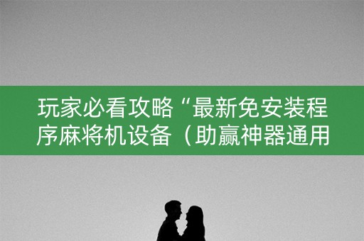 玩家必看攻略“最新免安装程序麻将机设备（助赢神器通用版）