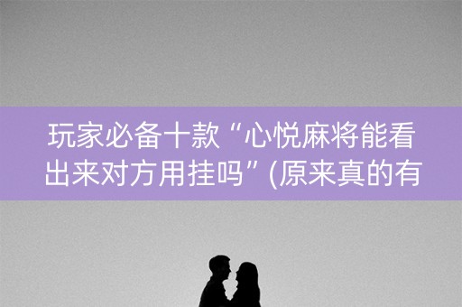玩家必备十款“心悦麻将能看出来对方用挂吗”(原来真的有挂)-知乎