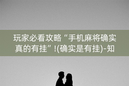 玩家必看攻略“手机麻将确实真的有挂”!(确实是有挂)-知乎
