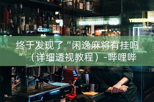 终于发现了“闲逸麻将有挂吗”（详细透视教程）-哔哩哔哩