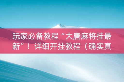 玩家必备教程“大唐麻将挂最新”！详细开挂教程（确实真的有挂)-知乎