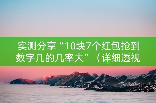 实测分享“10块7个红包抢到数字几的几率大”（详细透视教程）-哔哩哔哩