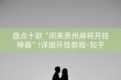 盘点十款“闲来贵州麻将开挂神器”!详细开挂教程-知乎