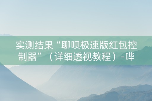 实测结果“聊呗极速版红包控制器”（详细透视教程）-哔哩哔哩