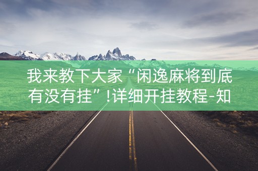 我来教下大家“闲逸麻将到底有没有挂”!详细开挂教程-知乎